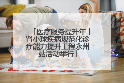 医疗服务提升年丨肾小球疾病规范化诊疗能力提升工程永州站活动举行